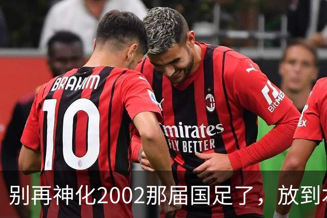 别再神化2002那届国足了，放到本届世预赛，他们一样出不了线